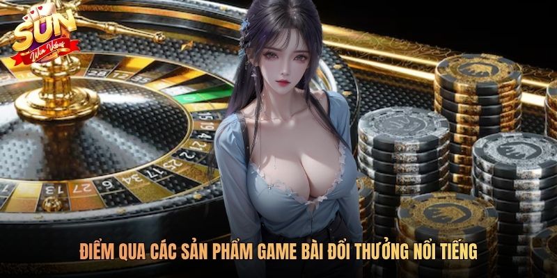 Điểm qua các sản phẩm game bài đổi thưởng nổi tiếng